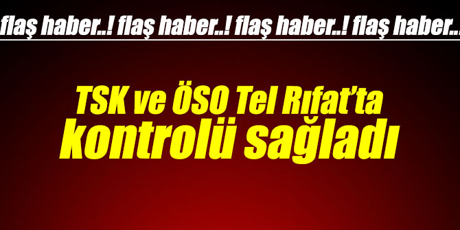 TSK ve ÖSO Tel Rıfat’ta kontrolü sağladı