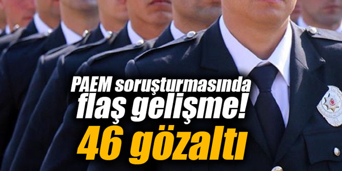 PAEM soruşturmasında flaş gelişme! 46 gözaltı