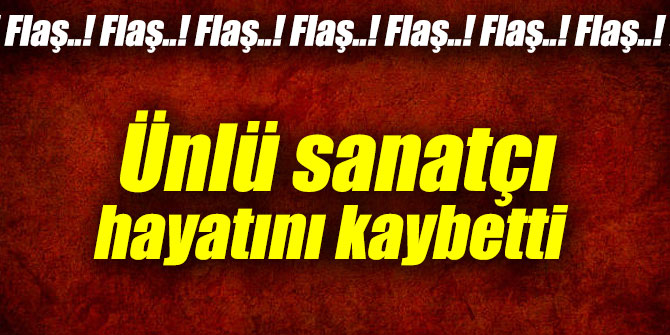 Flaş..! Flaş..! Flaş..! Ünlü sanatçı hayatını kaybetti