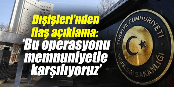 Dışişleri'nden flaş açıklama: 'Bu operasyonu memnuniyetle karşılıyoruz'