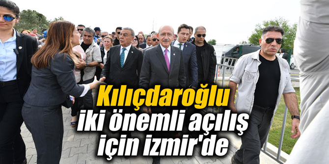 Kılıçdaroğlu iki önemli açılış için İzmir'de