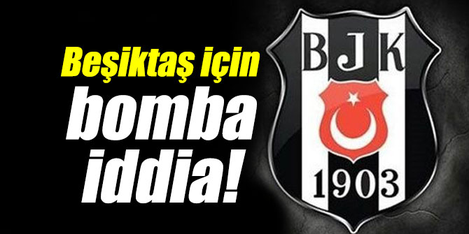 Beşiktaş için bomba iddia!
