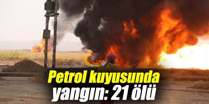 Petrol kuyusunda yangın: 21 ölü