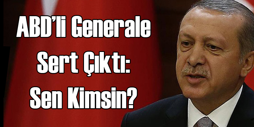 Erdoğan'dan ABD'li Generale: Sen Kimsin?