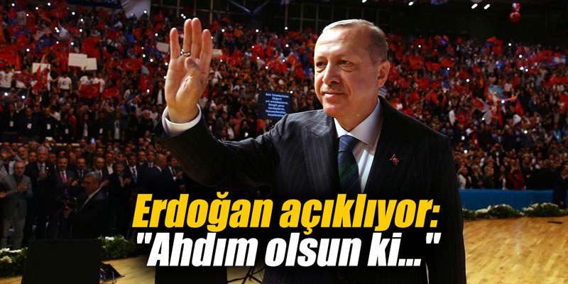 Erdoğan açıklıyor: "Ahdim olsun ki..."