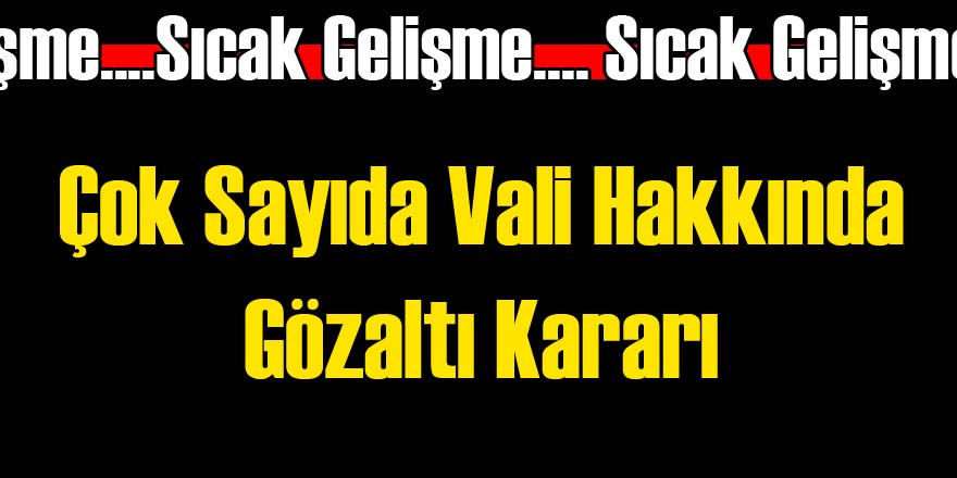 Çok Sayıda Vali İçin Gözaltı Kararı