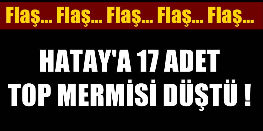 Flaş! Hatay'a çok sayıda top mermisi düştü