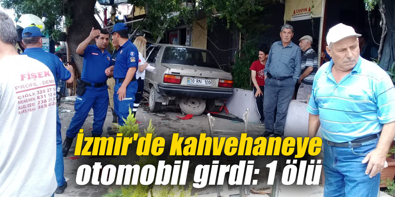 İzmir'de kahvehaneye otomobil girdi: 1 ölü