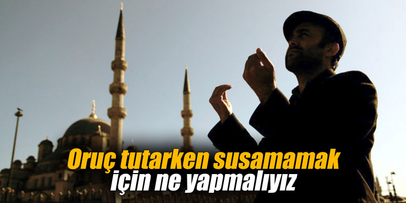 Oruç tutarken susamamak için ne yapmalıyız
