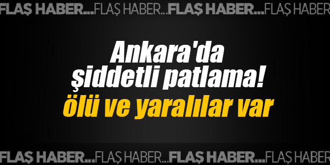 Ankara'da şiddetli patlama! Ölü ve yaralılar var