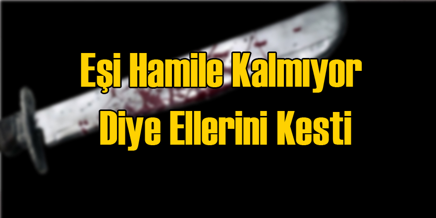 Eşi Hamile Kalmıyor Diye Elini Kesti