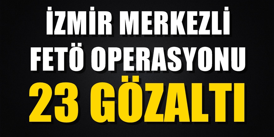 İzmir merkezli FETÖ operasyonu! 23 gözaltı