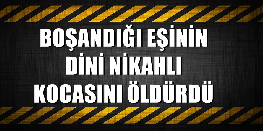 Eski eşinin dini nikahlı yeni kocasını öldürdü!