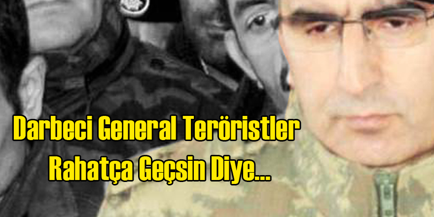 Darbeci General Teröristler Rahat Geçsin Diye...