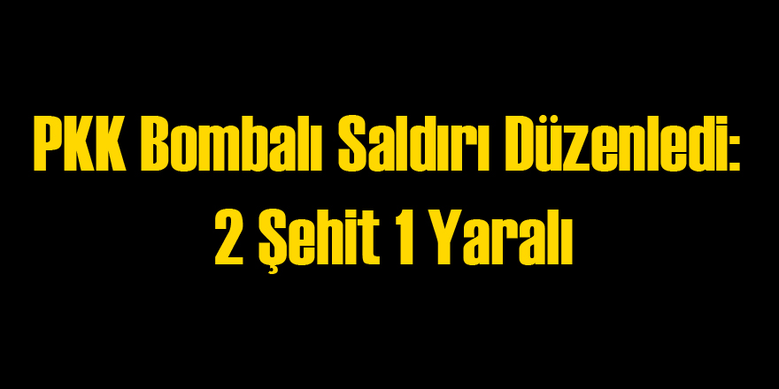 PKK'dan Bombalı Saldırı: 2 Şehit 1 Yaralı
