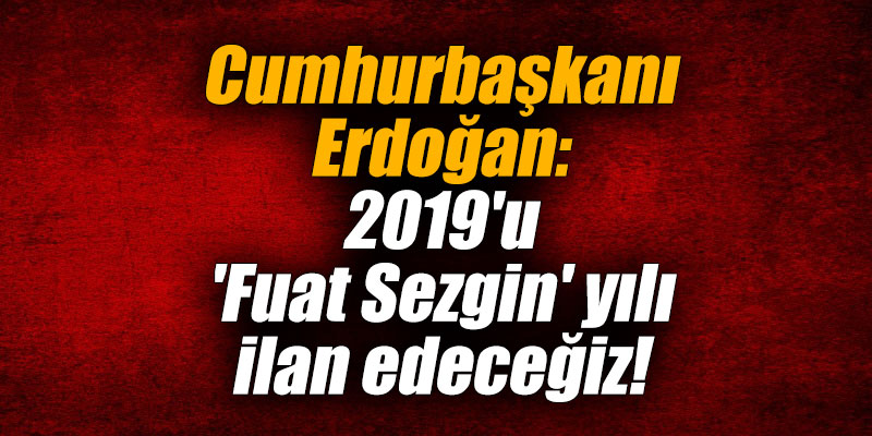 Erdoğan: 2019'u 'Fuat Sezgin' yılı ilan edeceğiz!