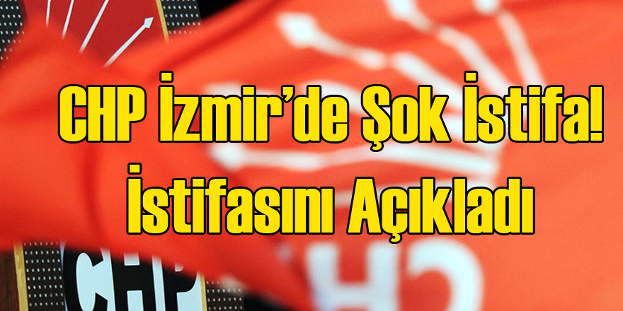 CHP İzmir İl Başkanı İstifa Etti!