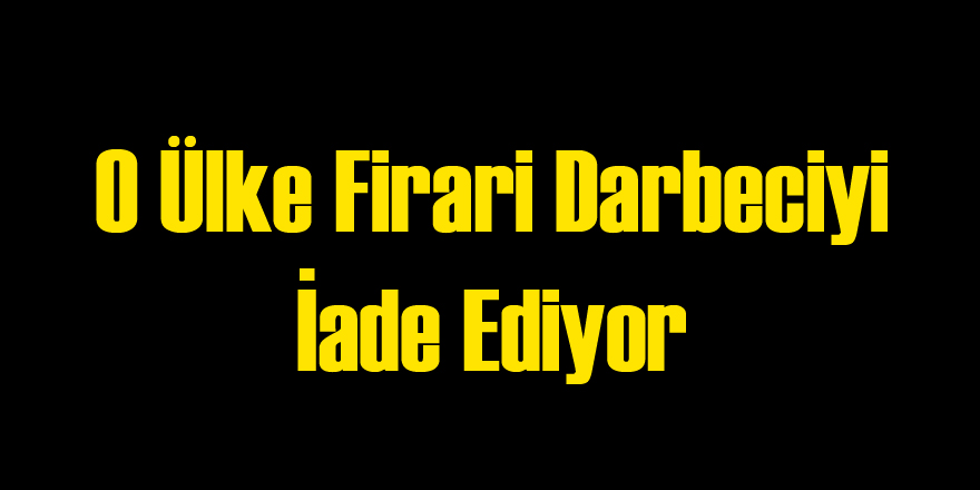 O Ülke Firari Darbeciyi İade Ediyor
