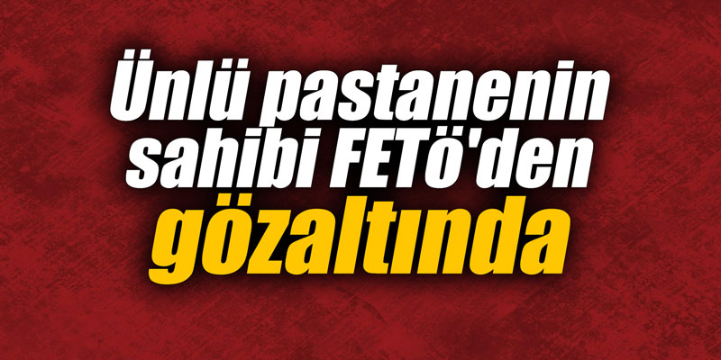 Ünlü pastanenin sahibi FETö'den gözaltında