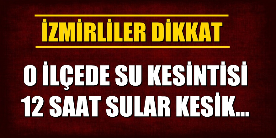 İzmirliler dikkat! O ilçede 12 saat sular kesilecek