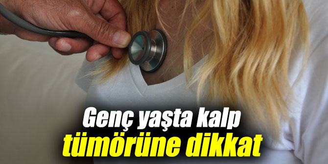 Genç yaşta kalp tümörüne dikkat