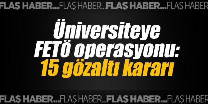 Üniversiteye FETÖ operasyonu: 15 gözaltı kararı