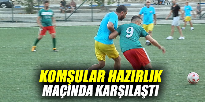 KOMŞULAR HAZIRLIK MAÇINDA KARŞILAŞTI