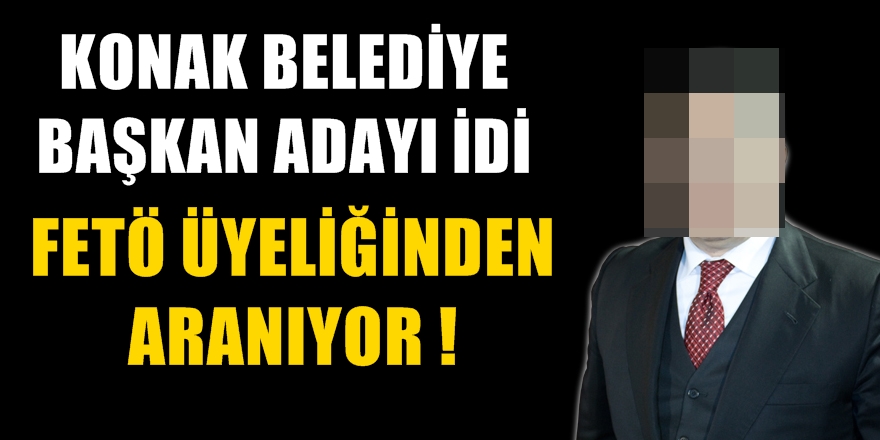 Konak Belediye Başkan Adayı idi; şimdi FETÖ'den aranıyor!