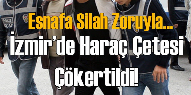 İzmir'de Haraç Çetesi Çökertildi
