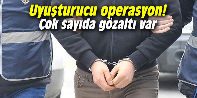 Uyuşturucu operasyon! Çok sayıda gözaltı var