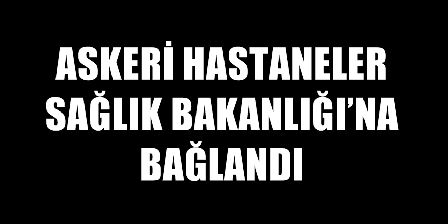 Askeri hastaneler artık Sağlık Bakanlığı'na bağlı