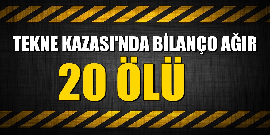 Tekne kazasında bilanço ağır! 20 ölü