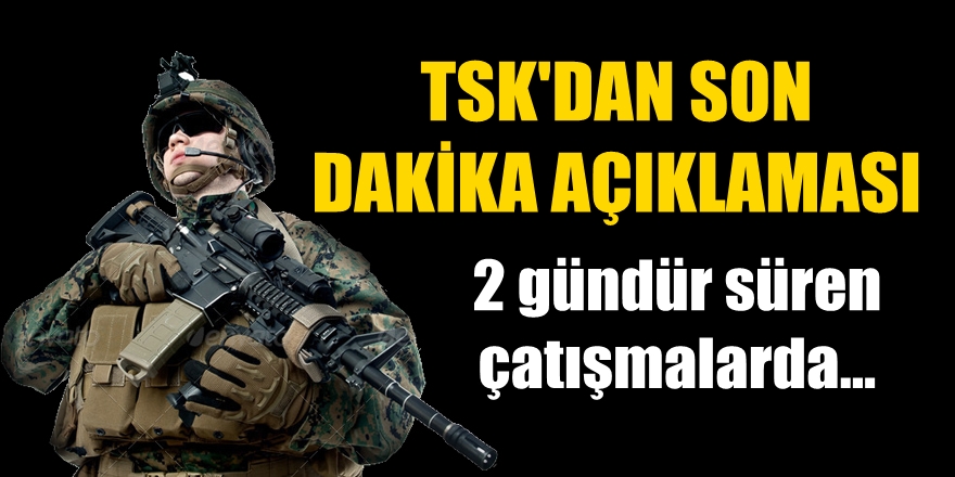 TSK'dan son dakika açıklaması! 2 gündür süren çatışmalarda...