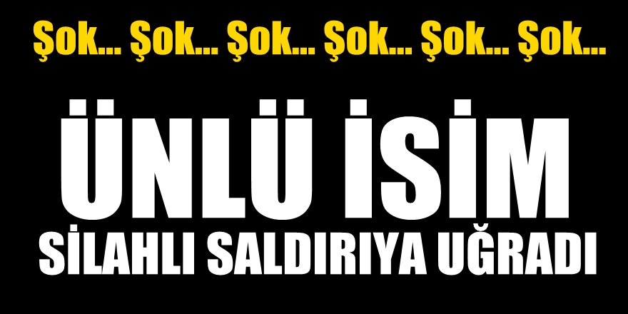 Şok! Ünlü isim silahlı saldırıya uğradı