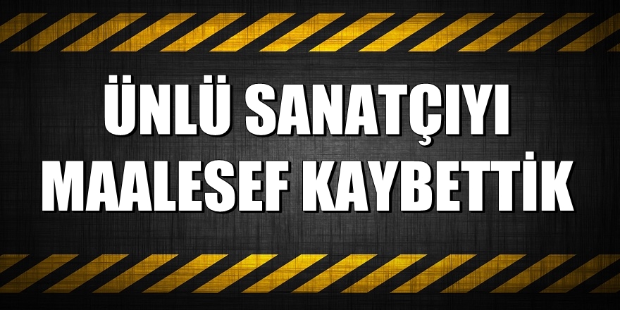 Ünlü sanatçıyı maalesef kaybettik