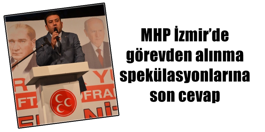 MHP İzmir’de görevden alınma spekülasyonlarına son cevap