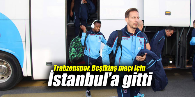 Trabzonspor, Beşiktaş maçı için İstanbul’a gitti