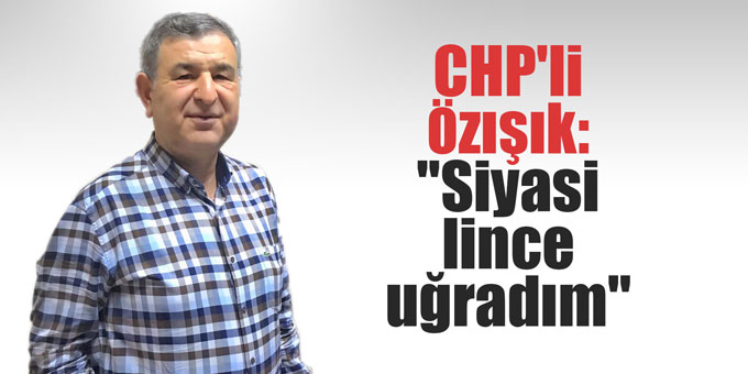 CHP'li Özışık: "Siyasi lince uğradım"
